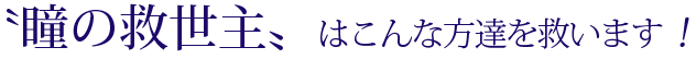 瞳の救世主はこんな方達を救います